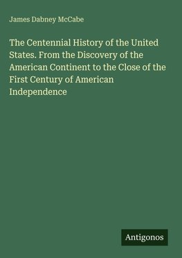 The Centennial History of the United States. From the Discovery of the American Continent to the Close of the First Century of American Independence