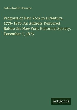Progress of New York in a Century, 1776-1876. An Address Delivered Before the New York Historical Society. December 7, 1875