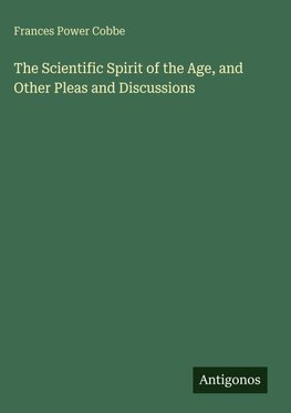 The Scientific Spirit of the Age, and Other Pleas and Discussions