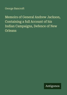Memoirs of General Andrew Jackson, Containing a full Account of his Indian Campaigns, Defence of New Orleans