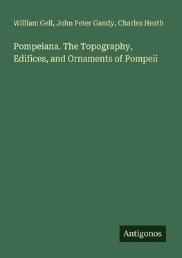 Pompeiana. The Topography, Edifices, and Ornaments of Pompeii