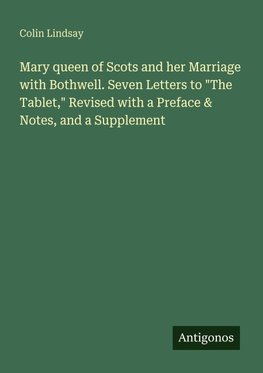 Mary queen of Scots and her Marriage with Bothwell. Seven Letters to "The Tablet," Revised with a Preface & Notes, and a Supplement