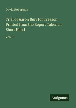 Trial of Aaron Burr for Treason, Printed from the Report Taken in Short Hand