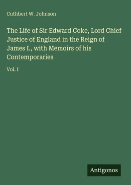 The Life of Sir Edward Coke, Lord Chief Justice of England in the Reign of James I., with Memoirs of his Contemporaries