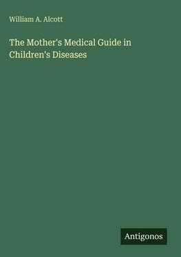 The Mother's Medical Guide in Children's Diseases