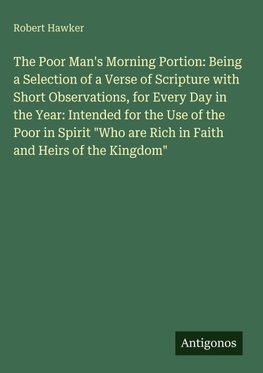 The Poor Man's Morning Portion: Being a Selection of a Verse of Scripture with Short Observations, for Every Day in the Year: Intended for the Use of the Poor in Spirit "Who are Rich in Faith and Heirs of the Kingdom"
