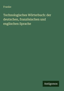 Technologisches Wörterbuch: der deutschen, französischen und englischen Sprache