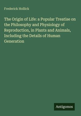 The Origin of Life: a Popular Treatise on the Philosophy and Physiology of Reproduction, in Plants and Animals, Including the Details of Human Generation