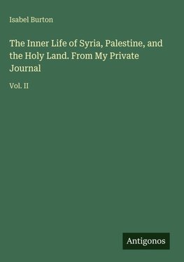 The Inner Life of Syria, Palestine, and the Holy Land. From My Private Journal