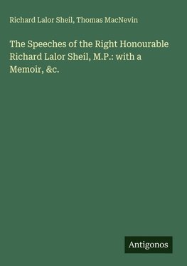 The Speeches of the Right Honourable Richard Lalor Sheil, M.P.: with a Memoir, &c.