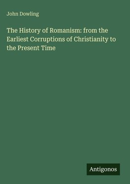 The History of Romanism: from the Earliest Corruptions of Christianity to the Present Time