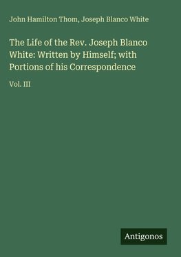 The Life of the Rev. Joseph Blanco White: Written by Himself; with Portions of his Correspondence