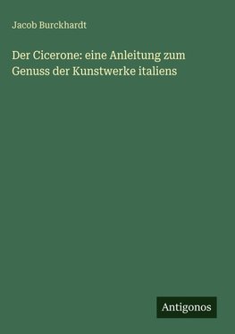 Der Cicerone: eine Anleitung zum Genuss der Kunstwerke italiens