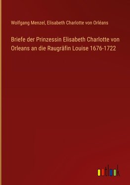 Briefe der Prinzessin Elisabeth Charlotte von Orleans an die Raugräfin Louise 1676-1722