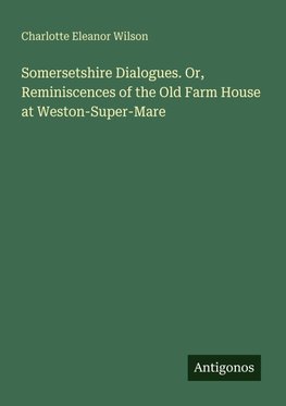 Somersetshire Dialogues. Or, Reminiscences of the Old Farm House at Weston-Super-Mare