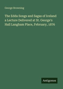 The Edda Songs and Sagas of Iceland a Lecture Delivered at St. George's Hall Langham Place, February, 1876