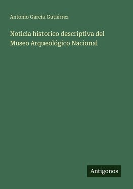 Noticia historico descriptiva del Museo Arqueológico Nacional