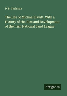 The Life of Michael Davitt. With a History of the Rise and Development of the Irish National Land League