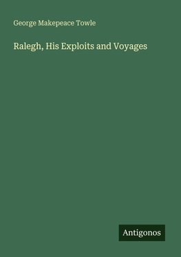 Ralegh, His Exploits and Voyages