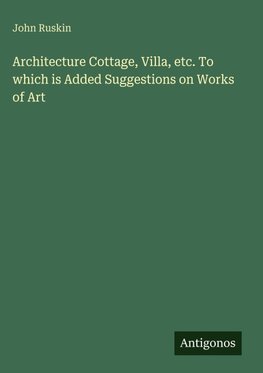 Architecture Cottage, Villa, etc. To which is Added Suggestions on Works of Art