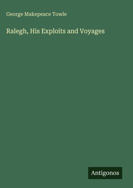 Ralegh, His Exploits and Voyages