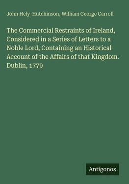 The Commercial Restraints of Ireland, Considered in a Series of Letters to a Noble Lord, Containing an Historical Account of the Affairs of that Kingdom. Dublin, 1779