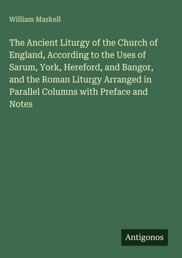 The Ancient Liturgy of the Church of England, According to the Uses of Sarum, York, Hereford, and Bangor, and the Roman Liturgy Arranged in Parallel Columns with Preface and Notes