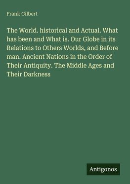 The World. historical and Actual. What has been and What is. Our Globe in its Relations to Others Worlds, and Before man. Ancient Nations in the Order of Their Antiquity. The Middle Ages and Their Darkness