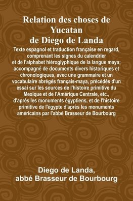 Relation Des Choses De Yucatan De Diego De Landa; Texte Espagnol Et Traduction Française En Regard, Comprenant Les Signes Du Calendrier Et De L'Alphabet Hiéroglyphique De La Langue Maya; Accompagné De Documents Divers Historiques Et Chronologiques, Avec U
