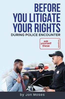 Before YOU "Litigate YOUR Rights" During Police Encounter