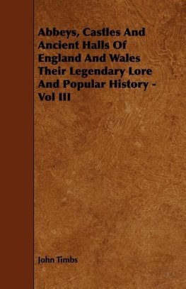 Abbeys, Castles And Ancient Halls Of England And Wales Their Legendary Lore And Popular History - Vol III