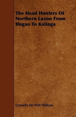 The Head Hunters Of Northern Luzon From Ifugao To Kalinga