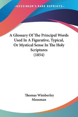 A Glossary Of The Principal Words Used In A Figurative, Typical, Or Mystical Sense In The Holy Scriptures (1854)