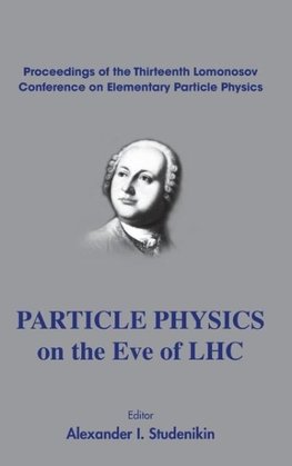 PARTICLE PHYSICS ON THE EVE OF LHC - PROCEEDINGS OF THE 13TH LOMONOSOV CONFERENCE ON ELEMENTARY PARTICLE PHYSICS
