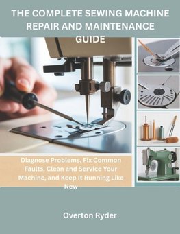 The Complete Sewing Machine Repair And Maintenance Guide