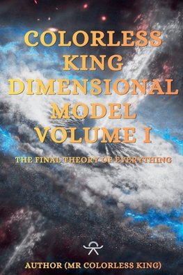 Colorless King Dimensional Model Volume I The Final Theory Of Everything