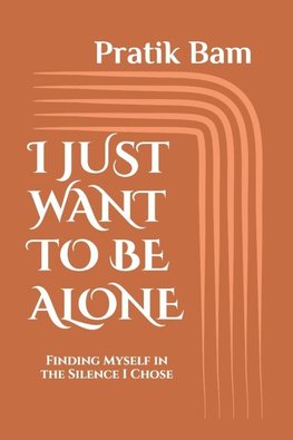 I JUST WANT TO BE ALONE
