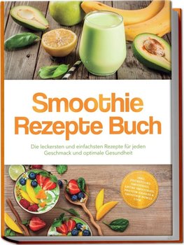 Smoothie Rezepte Buch: Die leckersten und einfachsten Rezepte für jeden Geschmack und optimale Gesundheit - inkl. Frühstücks-Smoothies, grüne Smoothies, Protein-Shakes & Smoothie Bowls uvm.