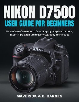 NIKON D7500 USER GUIDE FOR BEGINNERS