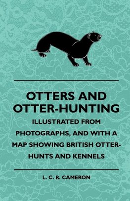 Otters And Otter-Hunting - Illustrated From Photographs, And With A Map Showing British Otter-Hunts And Kennels