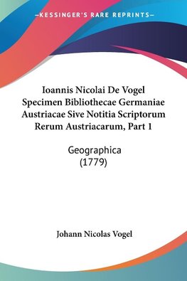 Ioannis Nicolai De Vogel Specimen Bibliothecae Germaniae Austriacae Sive Notitia Scriptorum Rerum Austriacarum, Part 1