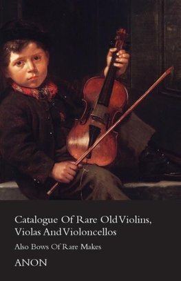 Catalogue of Rare Old Violins, Violas and Violoncellos - Also Bows of Rare Makes