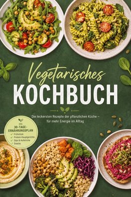 Vegetarisches Kochbuch: Die leckersten Rezepte der pflanzlichen Küche - für mehr Energie im Alltag - inkl. 30-Tage-Ernährungsplan, Frühstück, Protein-Hauptgerichte, Dips & Aufstriche, Snacks
