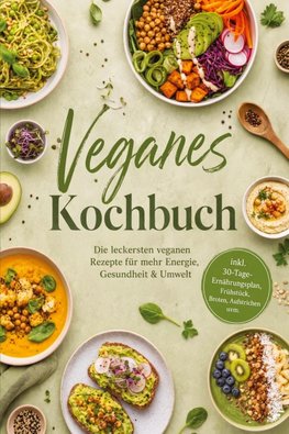 Veganes Kochbuch: Die leckersten veganen Rezepte für mehr Energie, Gesundheit & Umwelt - inkl. 30-Tage-Ernährungsplan, Frühstück, Broten, Aufstrichen uvm.