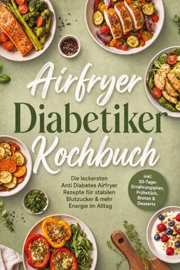 Airfryer Diabetiker Kochbuch: Die leckersten Anti Diabetes Airfryer Rezepte für stabilen Blutzucker & mehr Energie im Alltag - inkl. 30-Tage-Ernährungsplan, Frühstück, Broten & Desserts