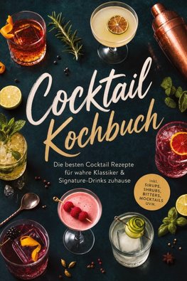 Cocktail Kochbuch: Die besten Cocktail Rezepte für wahre Klassiker & Signature-Drinks zuhause - inkl. Sirups, Shrubs, Bitters, Mocktails uvm.