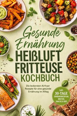 Gesunde Ernährung Heißluftfritteuse Kochbuch: Die leckersten Airfryer Rezepte für eine gesunde Ernährung im Alltag - inkl. 30-Tage-Ernährungsplan, Broten, Snacks & Dips