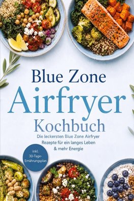 Blue Zone Airfryer Kochbuch: Die leckersten Blue Zone Airfryer Rezepte für ein langes Leben & mehr Energie - inkl. 30-Tage-Ernährungsplan