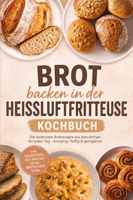 Brot backen in der Heißluftfritteuse Kochbuch: Die leckersten Brotrezepte aus dem Airfryer für jeden Tag - knusprig, fluffig & gelingsicher - inkl. Sauerteig, No-Knead-Teige, Brötchen uvm.