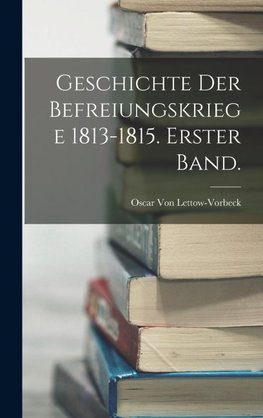 Geschichte der Befreiungskriege 1813-1815. Erster Band.